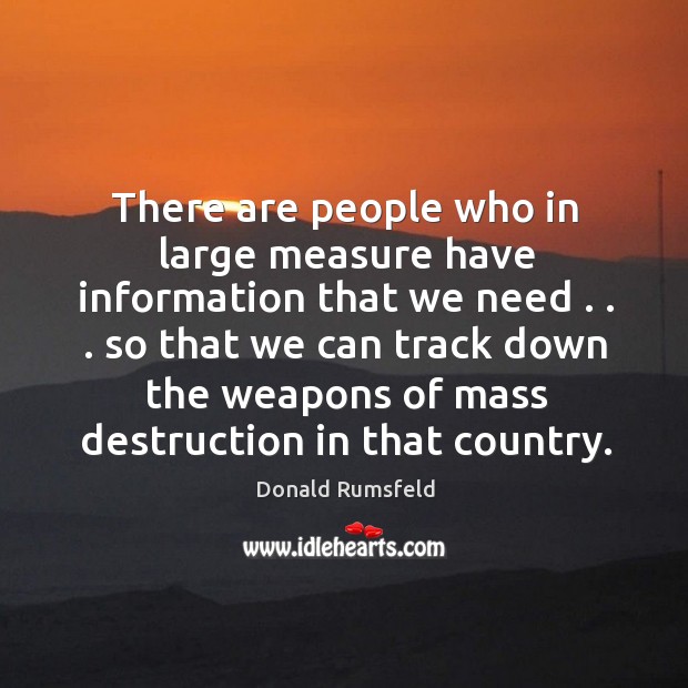 There are people who in large measure have information that we need . . . Donald Rumsfeld Picture Quote