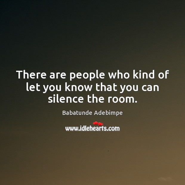 There are people who kind of let you know that you can silence the room. Image