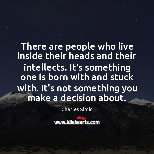 There are people who live inside their heads and their intellects. It’s Charles Simic Picture Quote