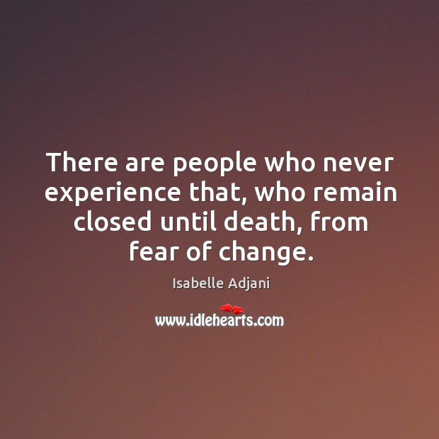There are people who never experience that, who remain closed until death, from fear of change. Isabelle Adjani Picture Quote