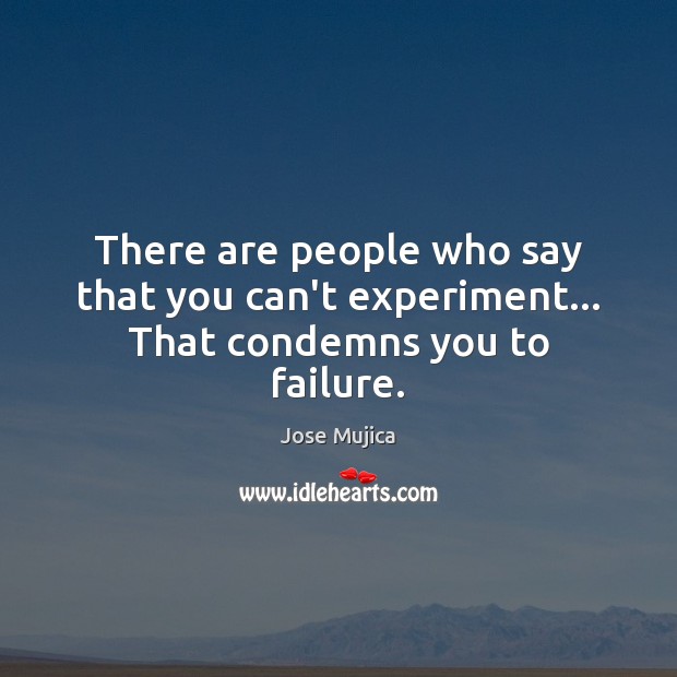 There are people who say that you can’t experiment… That condemns you to failure. Jose Mujica Picture Quote