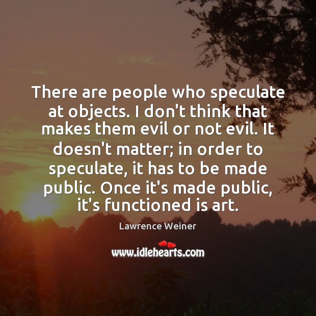 There are people who speculate at objects. I don’t think that makes Lawrence Weiner Picture Quote