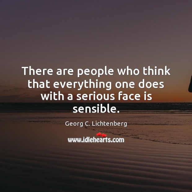 There are people who think that everything one does with a serious face is sensible. Georg C. Lichtenberg Picture Quote