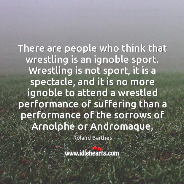There are people who think that wrestling is an ignoble sport. Wrestling Roland Barthes Picture Quote
