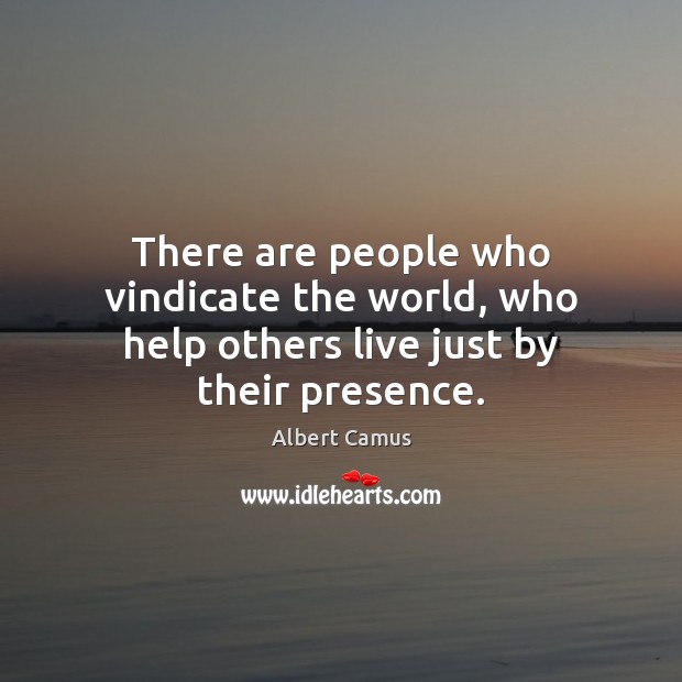 There are people who vindicate the world, who help others live just by their presence. Albert Camus Picture Quote