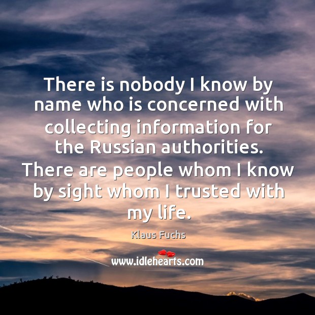 There are people whom I know by sight whom I trusted with my life. Klaus Fuchs Picture Quote