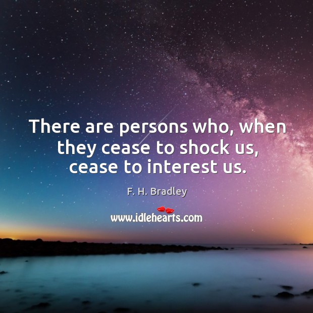 There are persons who, when they cease to shock us, cease to interest us. F. H. Bradley Picture Quote