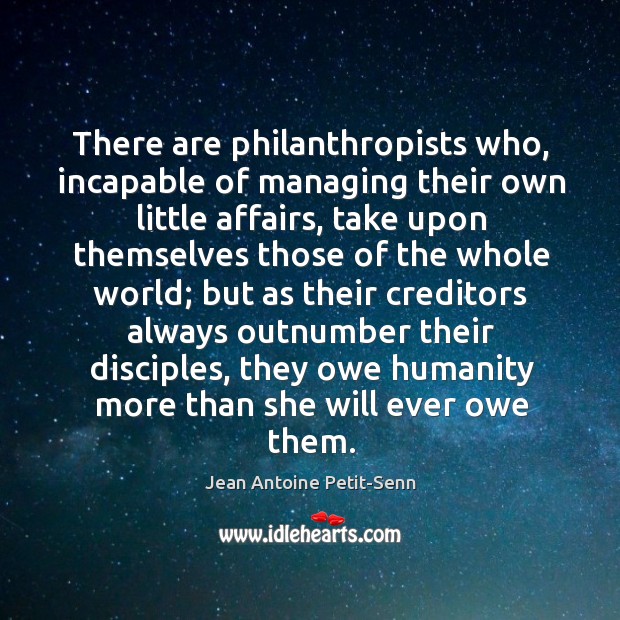 There are philanthropists who, incapable of managing their own little affairs, take Jean Antoine Petit-Senn Picture Quote