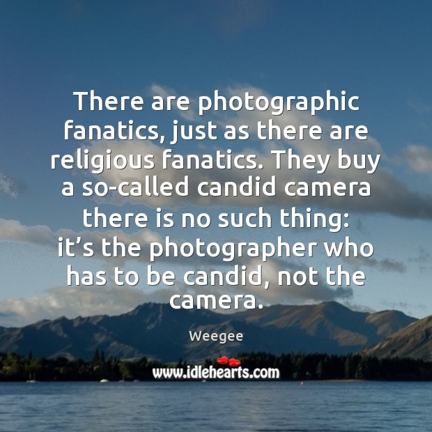 There are photographic fanatics, just as there are religious fanatics. They buy Weegee Picture Quote