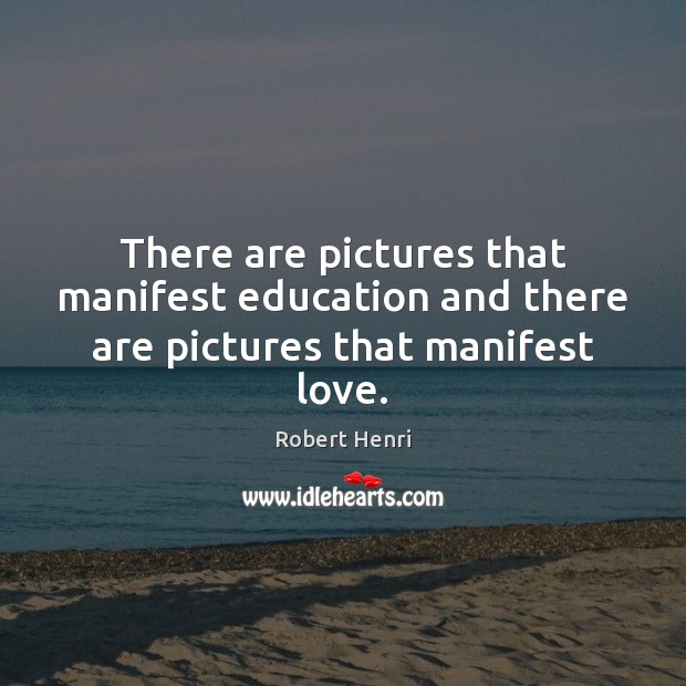 There are pictures that manifest education and there are pictures that manifest love. Robert Henri Picture Quote