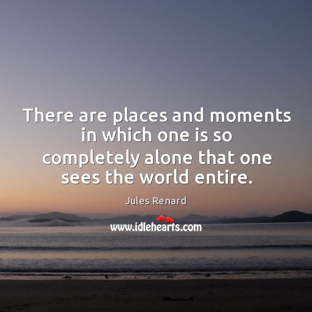 There are places and moments in which one is so completely alone that one sees the world entire. Jules Renard Picture Quote