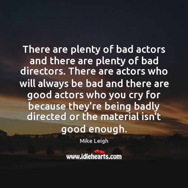 There are plenty of bad actors and there are plenty of bad Mike Leigh Picture Quote
