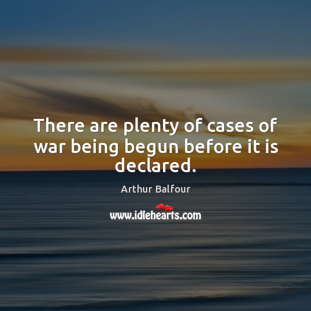 There are plenty of cases of war being begun before it is declared. Arthur Balfour Picture Quote