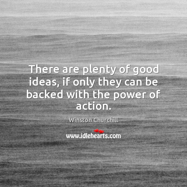 There are plenty of good ideas, if only they can be backed with the power of action. Winston Churchill Picture Quote