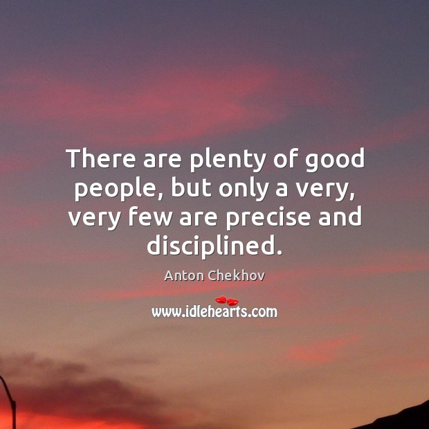 There are plenty of good people, but only a very, very few are precise and disciplined. Image