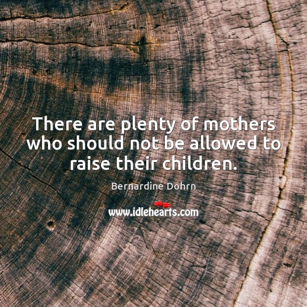 There are plenty of mothers who should not be allowed to raise their children. Bernardine Dohrn Picture Quote