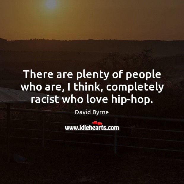 There are plenty of people who are, I think, completely racist who love hip-hop. David Byrne Picture Quote