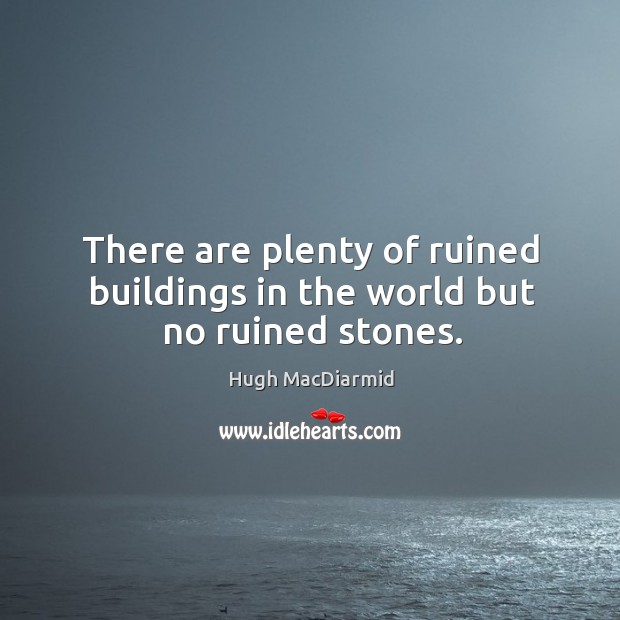 There are plenty of ruined buildings in the world but no ruined stones. Hugh MacDiarmid Picture Quote