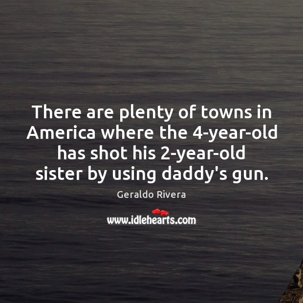 There are plenty of towns in America where the 4-year-old has shot Geraldo Rivera Picture Quote