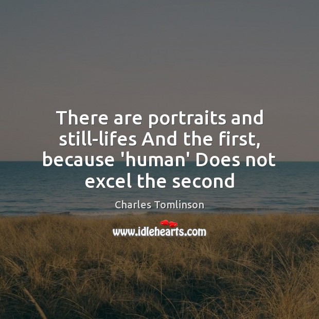 There are portraits and still-lifes And the first, because ‘human’ Does not Charles Tomlinson Picture Quote