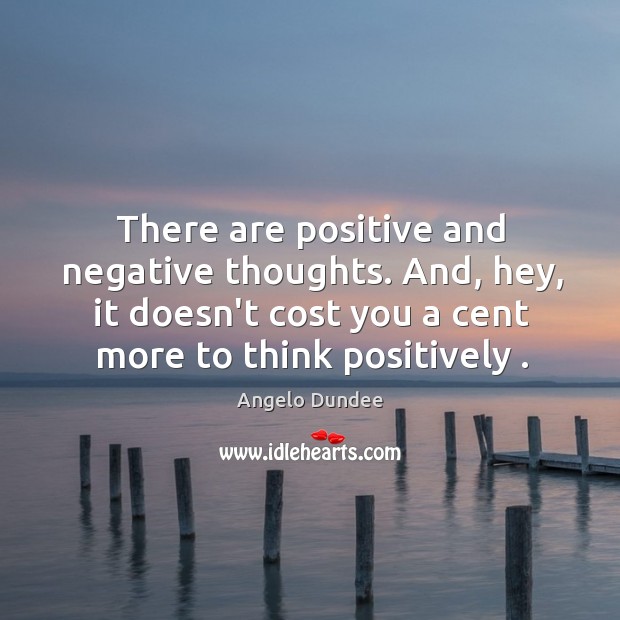There are positive and negative thoughts. And, hey, it doesn’t cost you Angelo Dundee Picture Quote