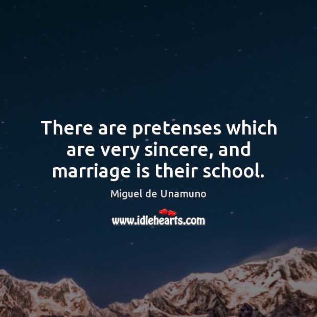 There are pretenses which are very sincere, and marriage is their school. Miguel de Unamuno Picture Quote