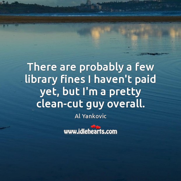 There are probably a few library fines I haven’t paid yet, but Al Yankovic Picture Quote