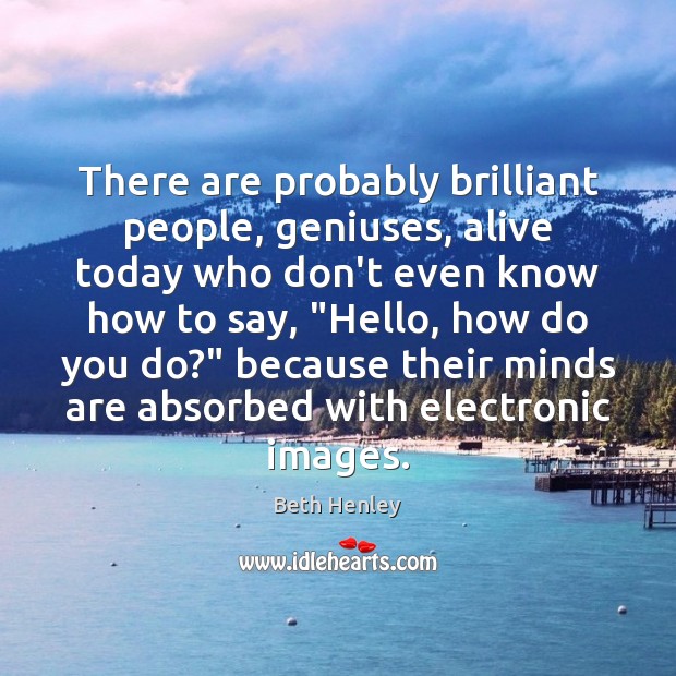 There are probably brilliant people, geniuses, alive today who don’t even know Beth Henley Picture Quote