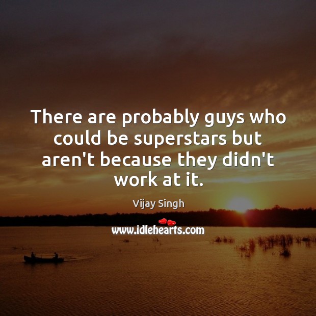 There are probably guys who could be superstars but aren’t because they didn’t work at it. Vijay Singh Picture Quote