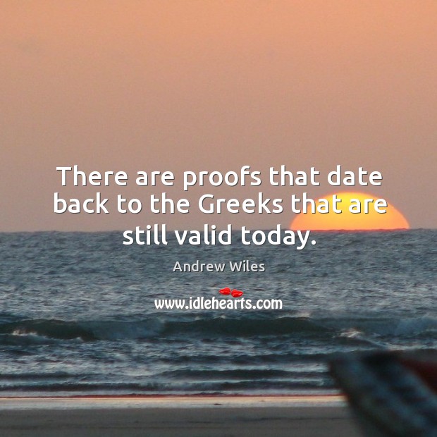 There are proofs that date back to the greeks that are still valid today. Andrew Wiles Picture Quote
