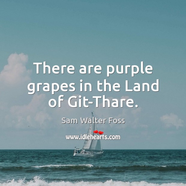 There are purple grapes in the Land of Git-Thare. Sam Walter Foss Picture Quote