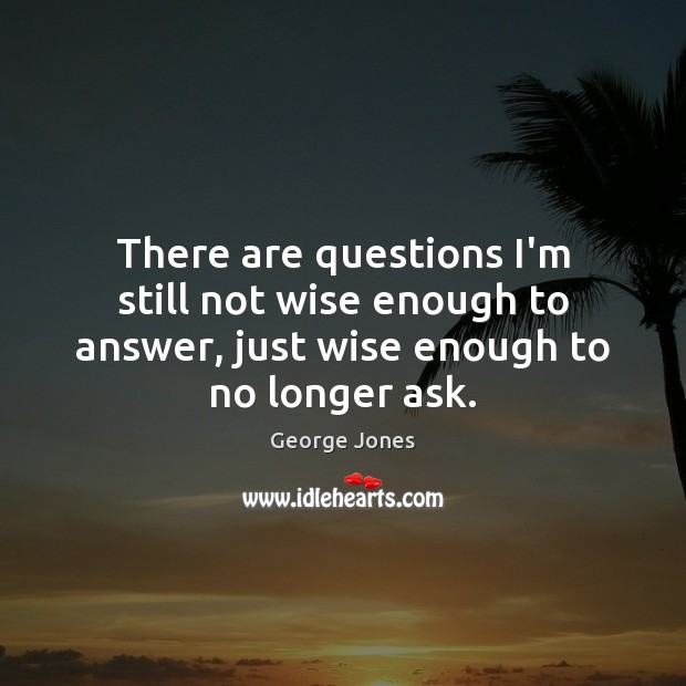 There are questions I’m still not wise enough to answer, just wise George Jones Picture Quote