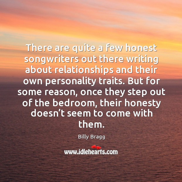 There are quite a few honest songwriters out there writing about relationships and their own personality traits. Billy Bragg Picture Quote