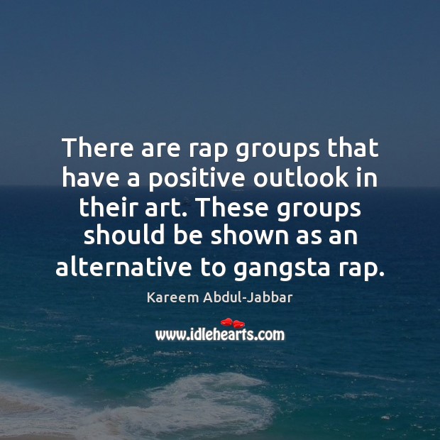 There are rap groups that have a positive outlook in their art. Kareem Abdul-Jabbar Picture Quote