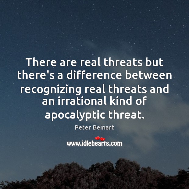 There are real threats but there’s a difference between recognizing real threats Peter Beinart Picture Quote