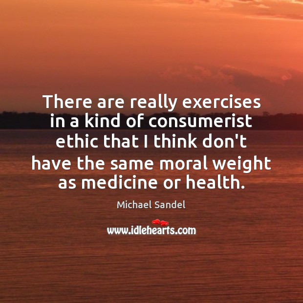 There are really exercises in a kind of consumerist ethic that I Michael Sandel Picture Quote
