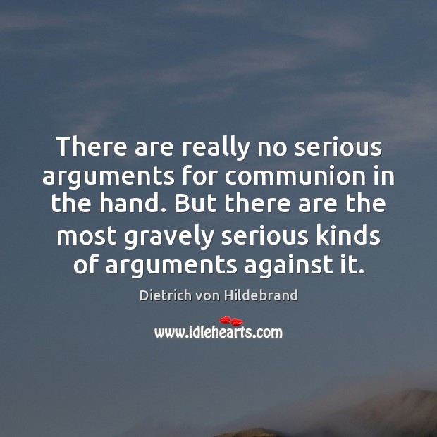 There are really no serious arguments for communion in the hand. But Dietrich von Hildebrand Picture Quote