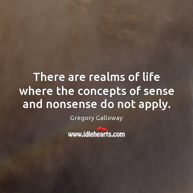 There are realms of life where the concepts of sense and nonsense do not apply. Gregory Galloway Picture Quote