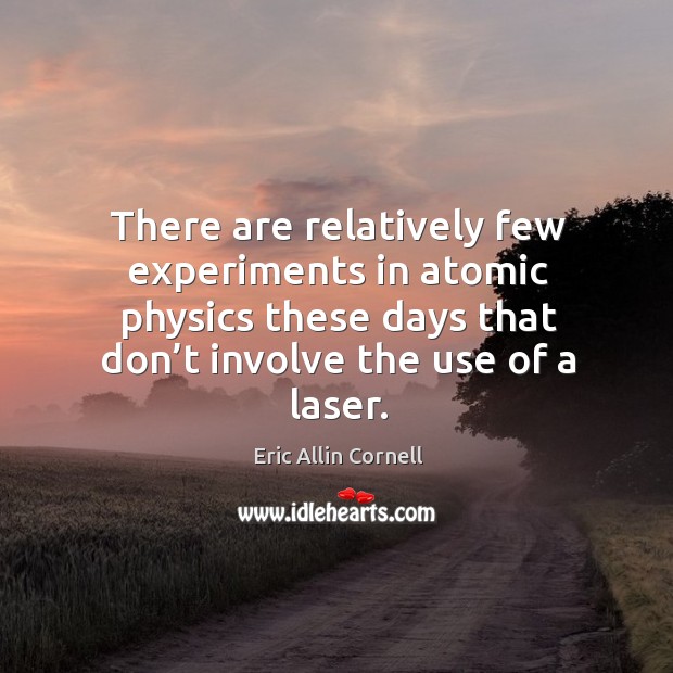 There are relatively few experiments in atomic physics these days that don’t involve the use of a laser. Eric Allin Cornell Picture Quote