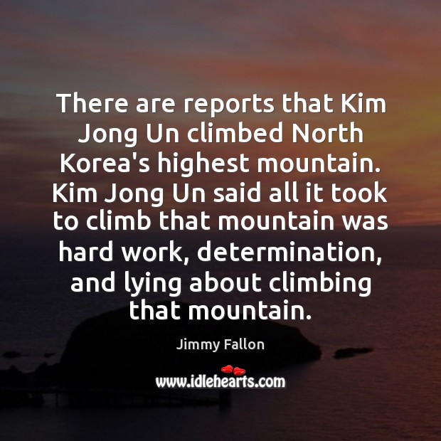 There are reports that Kim Jong Un climbed North Korea’s highest mountain. Jimmy Fallon Picture Quote