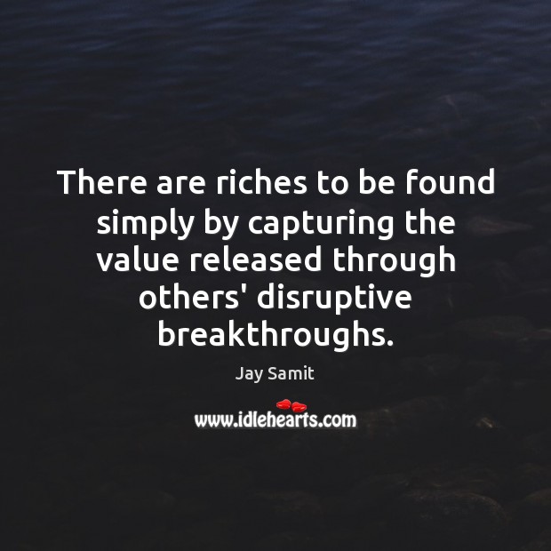 There are riches to be found simply by capturing the value released Jay Samit Picture Quote