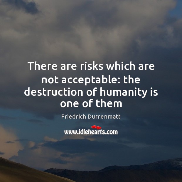 There are risks which are not acceptable: the destruction of humanity is one of them Friedrich Durrenmatt Picture Quote