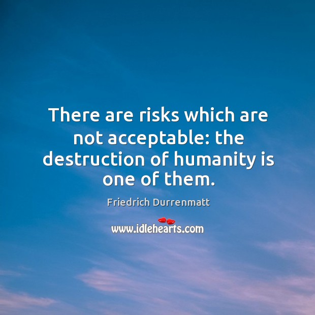 There are risks which are not acceptable: the destruction of humanity is one of them. Humanity Quotes Image