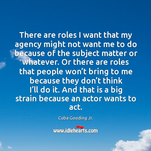 There are roles I want that my agency might not want me to do because of the subject matter or whatever. Cuba Gooding Jr. Picture Quote