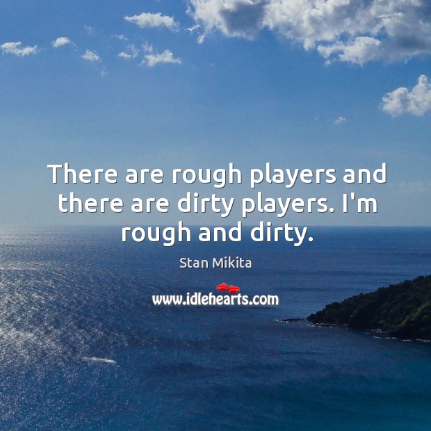 There are rough players and there are dirty players. I’m rough and dirty. Image