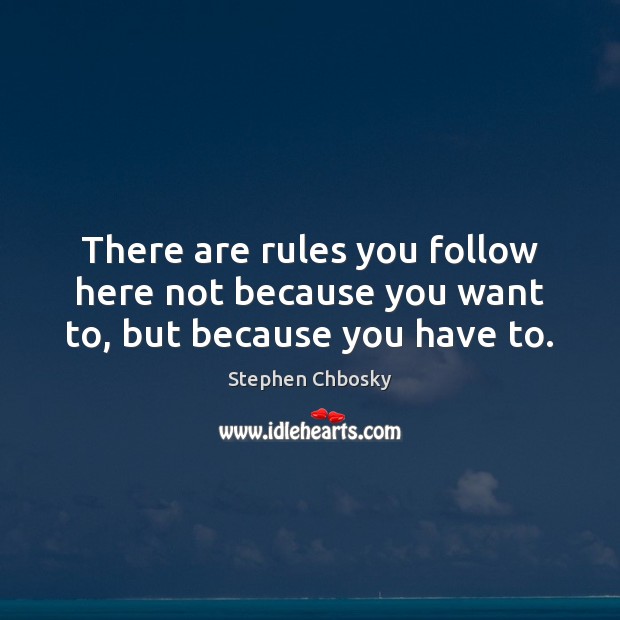 There are rules you follow here not because you want to, but because you have to. Stephen Chbosky Picture Quote