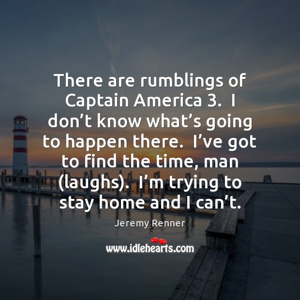 There are rumblings of Captain America 3.  I don’t know what’s Jeremy Renner Picture Quote