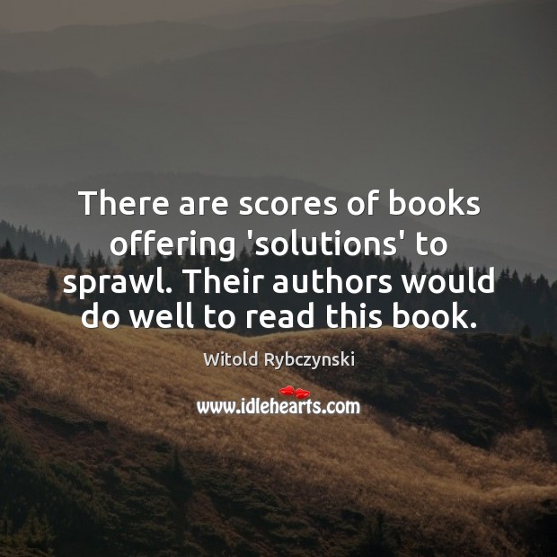 There are scores of books offering ‘solutions’ to sprawl. Their authors would Witold Rybczynski Picture Quote