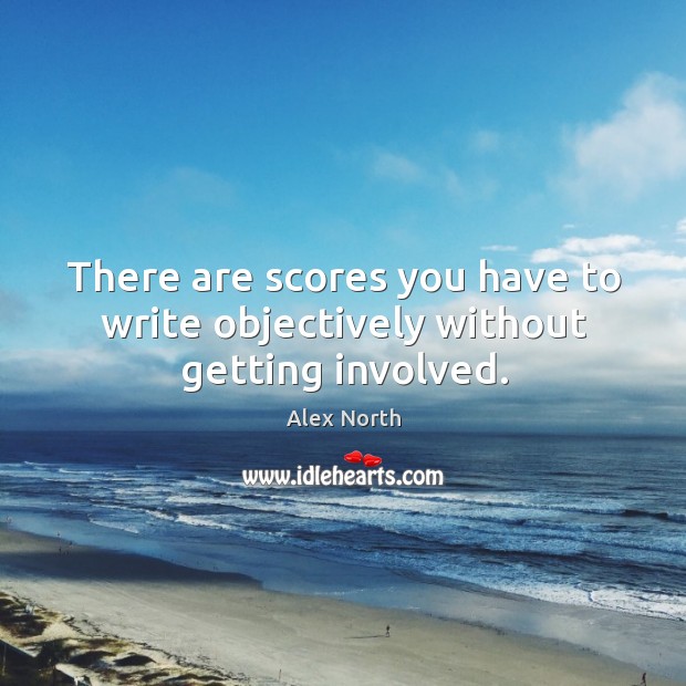 There are scores you have to write objectively without getting involved. Image