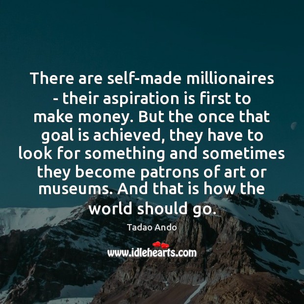 There are self-made millionaires – their aspiration is first to make money. Tadao Ando Picture Quote